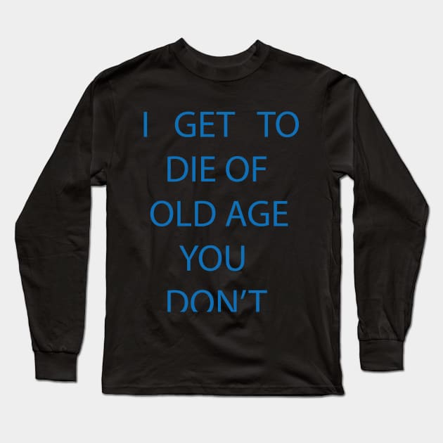 I GET TO DIE OF OLD AGE YOU DON'T Long Sleeve T-Shirt by billionexciter